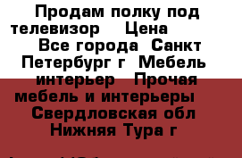 Продам полку под телевизор  › Цена ­ 2 000 - Все города, Санкт-Петербург г. Мебель, интерьер » Прочая мебель и интерьеры   . Свердловская обл.,Нижняя Тура г.